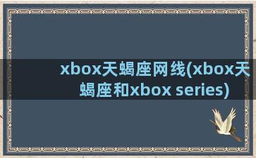 xbox天蝎座网线(xbox天蝎座和xbox series)